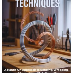 Home wire sculpting techniques: a hands on approach to bending, wrapping, and designing with artistic wire